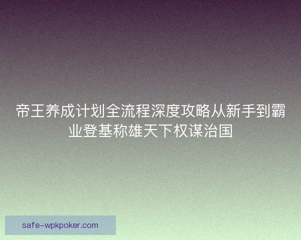 帝王养成计划全流程深度攻略从新手到霸业登基称雄天下权谋治国
