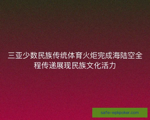 三亚少数民族传统体育火炬完成海陆空全程传递展现民族文化活力