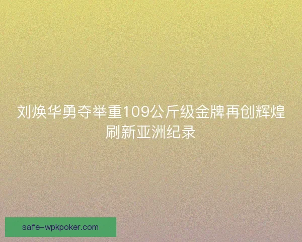 刘焕华勇夺举重109公斤级金牌再创辉煌刷新亚洲纪录