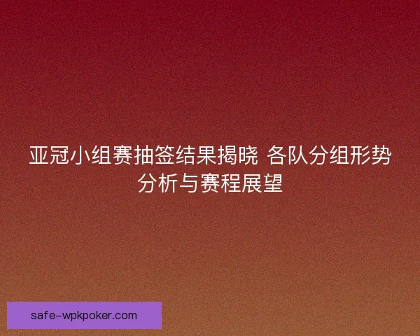 亚冠小组赛抽签结果揭晓 各队分组形势分析与赛程展望